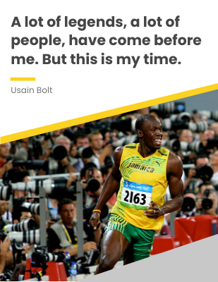 A lot of legends, a lot of people, have come before me. But this is my time. - Usain Bolt