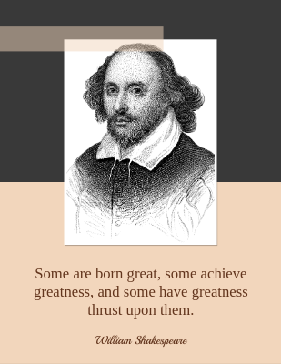 Some are born great, some achieve greatness, and some have greatness thrust upon them. - William Shakespeare